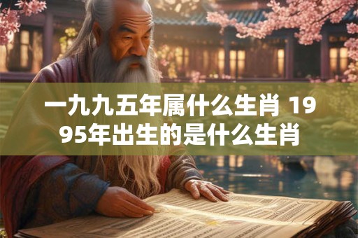 一九九五年属什么生肖 1995年出生的是什么生肖