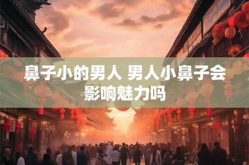 鼻子小的男人 男人小鼻子会影响魅力吗