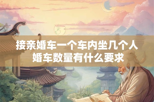接亲婚车一个车内坐几个人 婚车数量有什么要求
