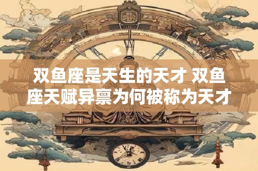 双鱼座是天生的天才 双鱼座天赋异禀为何被称为天才