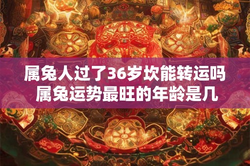 属兔人过了36岁坎能转运吗 属兔运势最旺的年龄是几岁