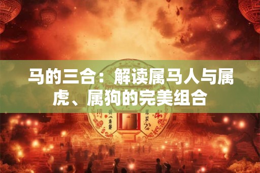 马的三合:解读属马人与属虎、属狗的完美组合 马的三合:解读属马人与属虎、属狗的完美组合