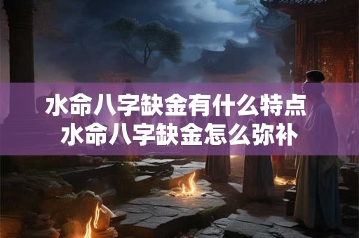 水命八字缺金有什么特点 水命八字缺金怎么弥补