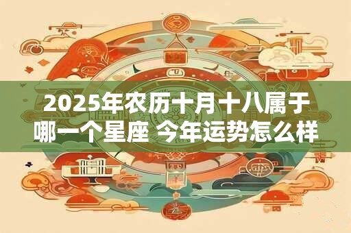 2025年农历十月十八属于哪一个星座 今年运势怎么样