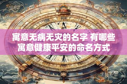 寓意无病无灾的名字 有哪些寓意健康平安的命名方式