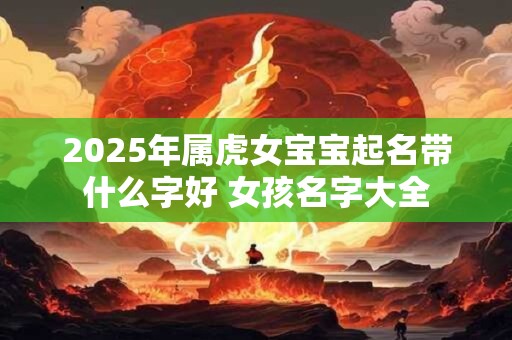 2025年属虎女宝宝起名带什么字好 女孩名字大全