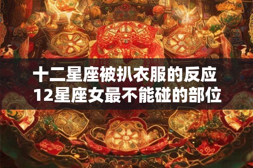 十二星座被扒衣服的反应 12星座女最不能碰的部位