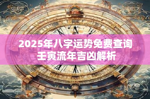 2025年八字运势免费查询 壬寅流年吉凶解析