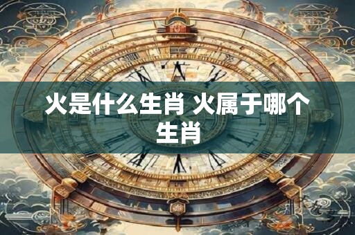 火是什么生肖 火属于哪个生肖