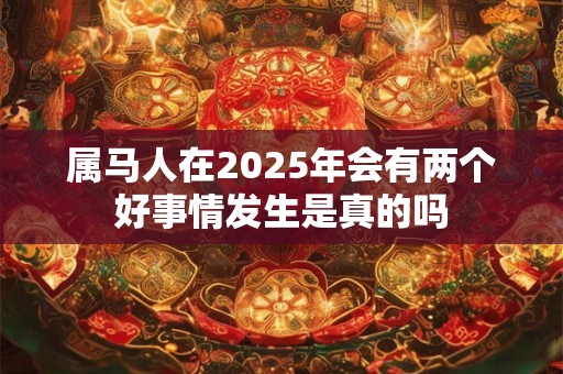 属马人在2025年会有两个好事情发生是真的吗