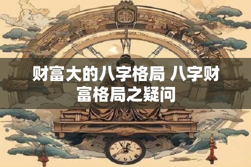 财富大的八字格局 八字财富格局之疑问