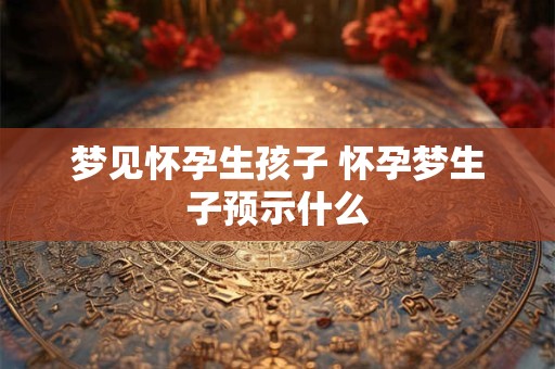 梦见怀孕生孩子 怀孕梦生子预示什么