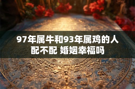 97年属牛和93年属鸡的人配不配 婚姻幸福吗