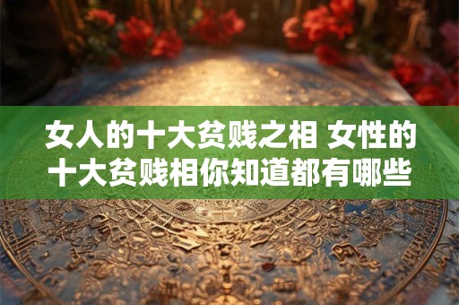 女人的十大贫贱之相 女性的十大贫贱相你知道都有哪些