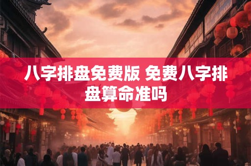 八字排盘免费版 免费八字排盘算命准吗