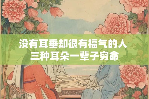 没有耳垂却很有福气的人 三种耳朵一辈子穷命 没有耳垂却很有福气的人 三种耳朵一辈子穷命