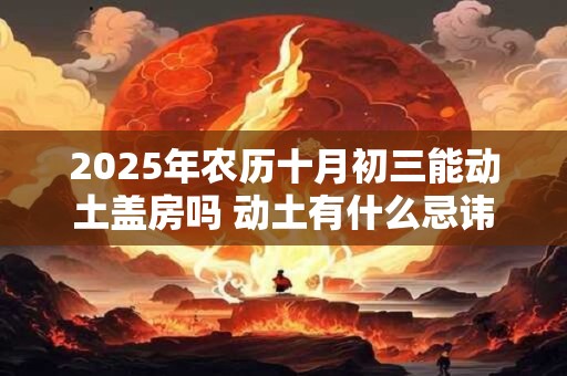 2025年农历十月初三能动土盖房吗 动土有什么忌讳