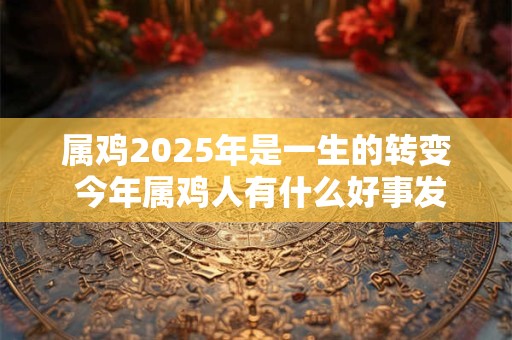 属鸡2025年是一生的转变 今年属鸡人有什么好事发生吗