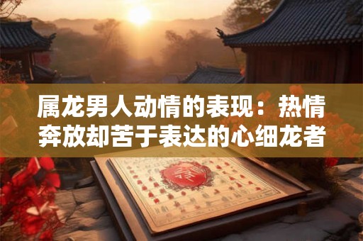 属龙男人动情的表现：热情奔放却苦于表达的心细龙者