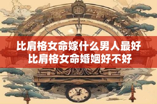 比肩格女命嫁什么男人最好 比肩格女命婚姻好不好