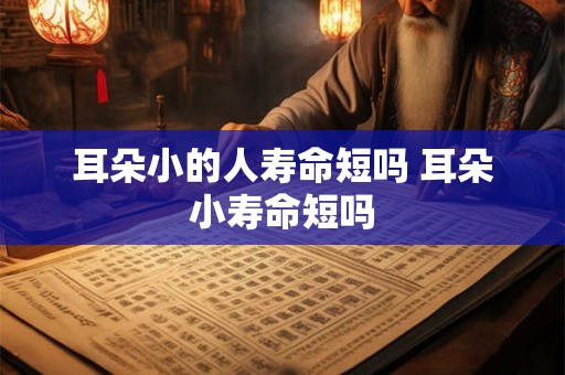 耳朵小的人寿命短吗 耳朵小寿命短吗