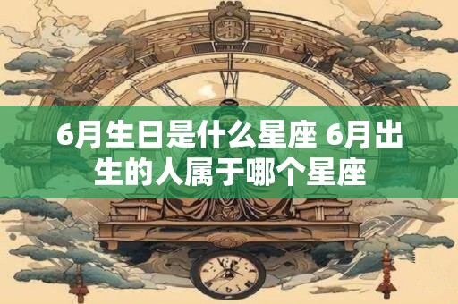 6月生日是什么星座 6月出生的人属于哪个星座