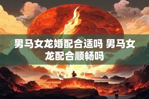 男马女龙婚配合适吗 男马女龙配合顺畅吗