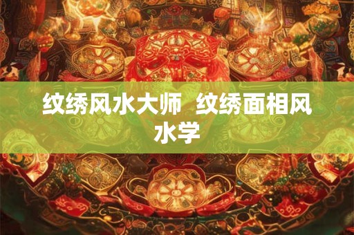 纹绣风水大师  纹绣面相风水学