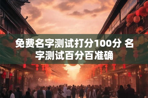 免费名字测试打分100分 名字测试百分百准确 免费名字测试打分100分 名字测试百分百准确
