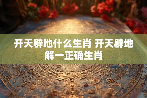 开天辟地什么生肖 开天辟地解一正确生肖 开天辟地什么生肖 开天辟地解一正确生肖