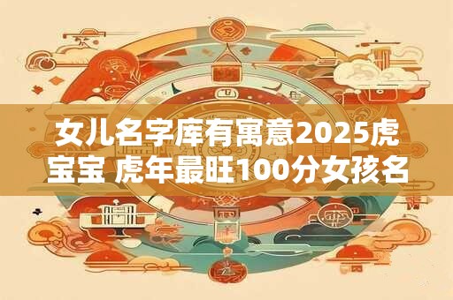 女儿名字库有寓意2026虎宝宝 虎年最旺100分女孩名字