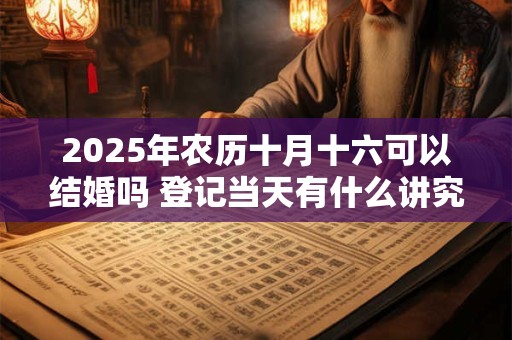 2025年农历十月十六可以结婚吗 登记当天有什么讲究 2025年农历十月十六可以结婚吗 登记当天有什么讲究