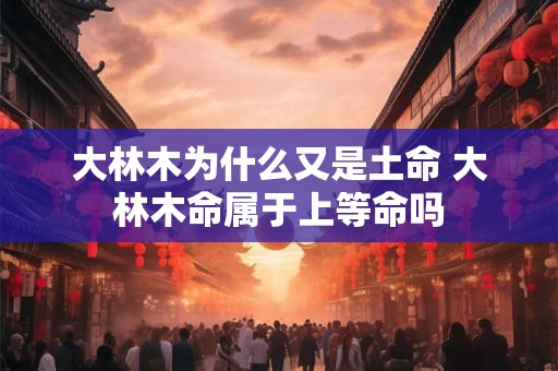 大林木为什么又是土命 大林木命属于上等命吗