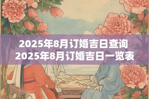 2025年8月订婚吉日查询 2025年8月订婚吉日一览表