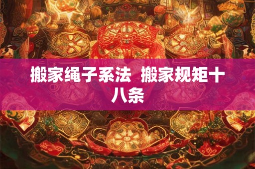 搬家绳子系法  搬家规矩十八条