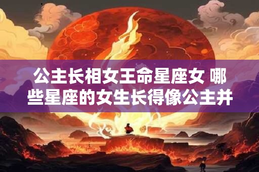 公主长相女王命星座女 哪些星座的女生长得像公主并拥有女王命