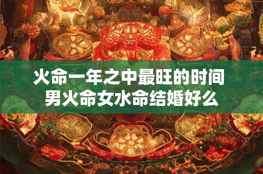 火命一年之中最旺的时间 男火命女水命结婚好么