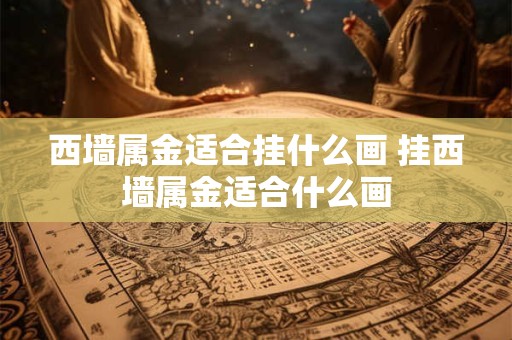 西墙属金适合挂什么画 挂西墙属金适合什么画