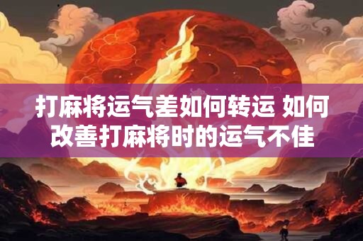 打麻将运气差如何转运 如何改善打麻将时的运气不佳