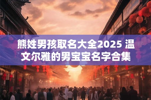 熊姓男孩取名大全2025 温文尔雅的男宝宝名字合集