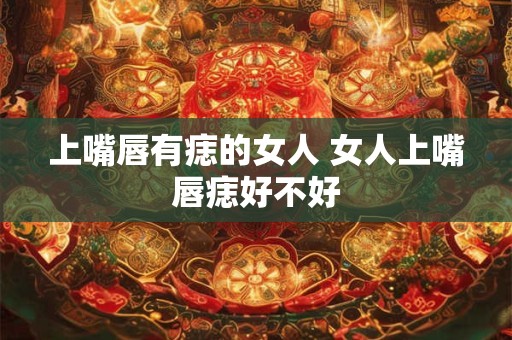 上嘴唇有痣的女人 女人上嘴唇痣好不好