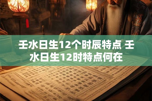 壬水日生12个时辰特点 壬水日生12时特点何在