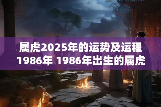 属虎2025年的运势及运程1986年 1986年出生的属虎人2025年运势如何