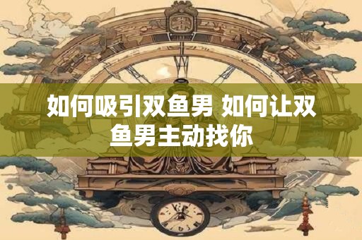 如何吸引双鱼男 如何让双鱼男主动找你