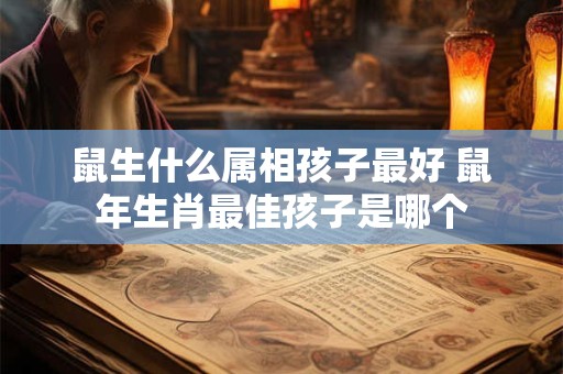 鼠生什么属相孩子最好 鼠年生肖最佳孩子是哪个