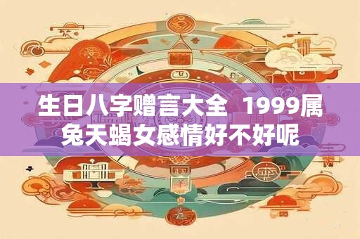 生日八字赠言大全  1999属兔天蝎女感情好不好呢