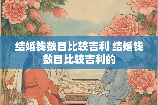 结婚钱数目比较吉利 结婚钱数目比较吉利的