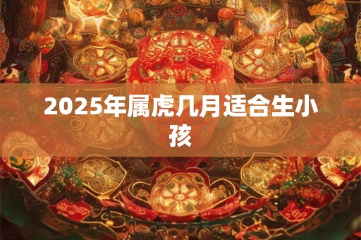 2025年属虎几月适合生小孩