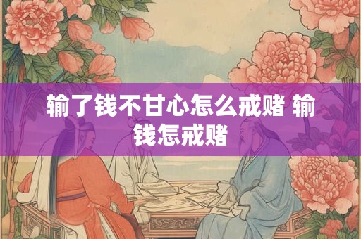 输了钱不甘心怎么戒赌 输钱怎戒赌