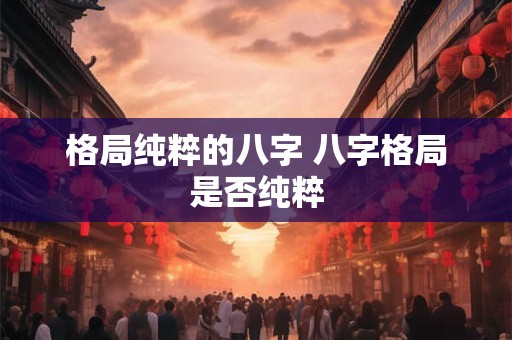 格局纯粹的八字 八字格局是否纯粹